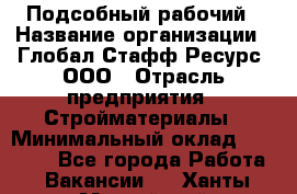 Подсобный рабочий › Название организации ­ Глобал Стафф Ресурс, ООО › Отрасль предприятия ­ Стройматериалы › Минимальный оклад ­ 37 800 - Все города Работа » Вакансии   . Ханты-Мансийский,Нефтеюганск г.